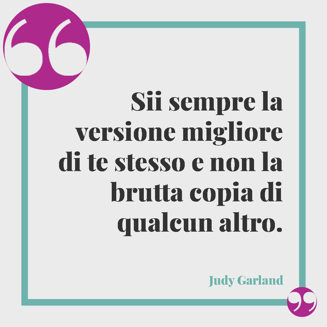 Frasi di buon compleanno. Sii sempre la versione migliore di te stesso e non la brutta copia di qualcun altro. (Judy Garland)