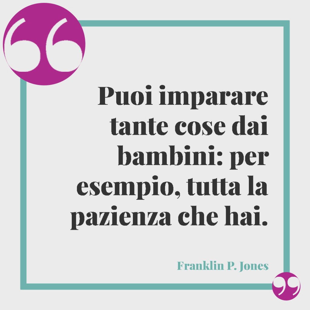 Frasi sulla famiglia divertenti. Puoi imparare tante cose dai bambini: per esempio, tutta la pazienza che hai. Franklin P. Jones