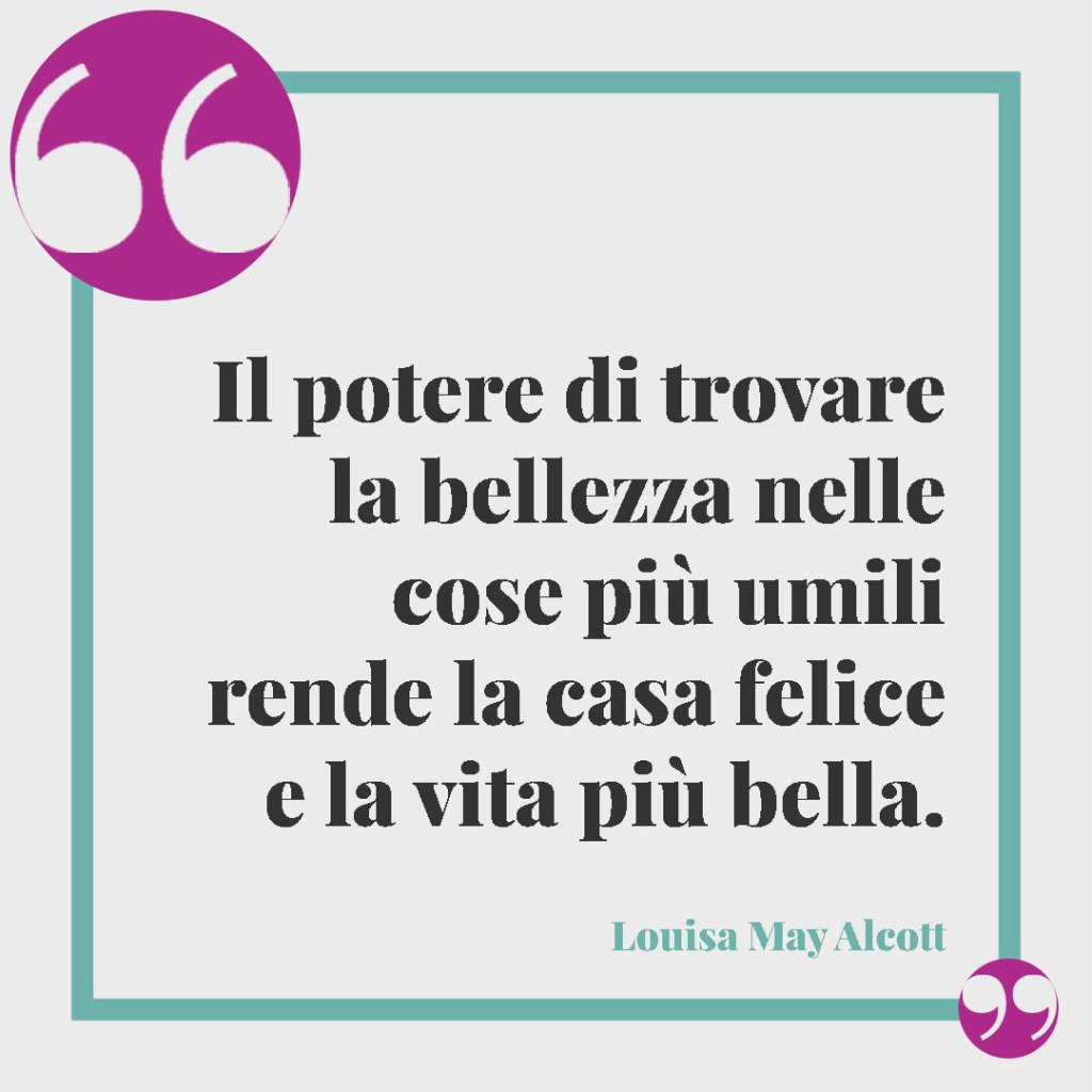 Frasi sulla famiglia. Il potere di trovare la bellezza nelle cose più umili rende la casa felice e la vita più bella.- Louisa May Alcott