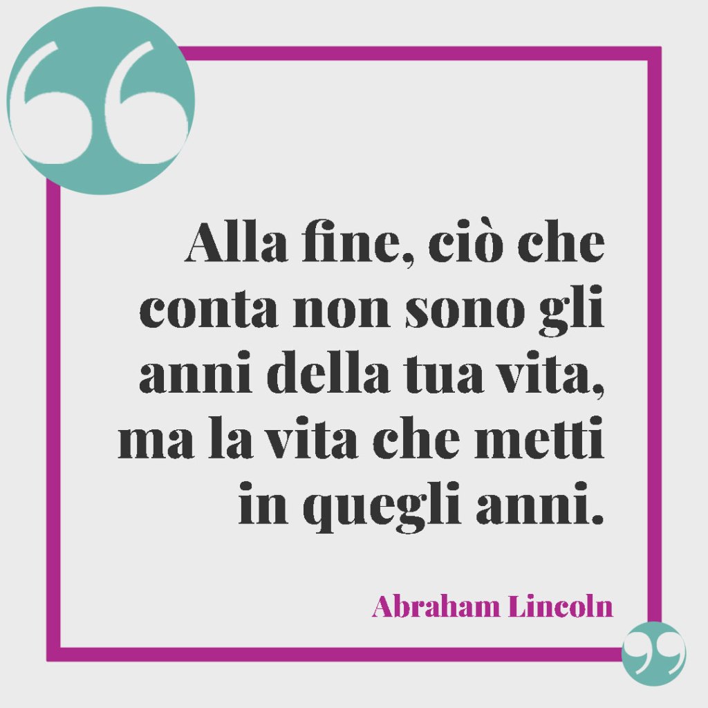 Frasi per i figli grandi. Alla fine, ciò che conta non sono gli anni della tua vita, ma la vita che metti in quegli anni. Abraham Lincoln