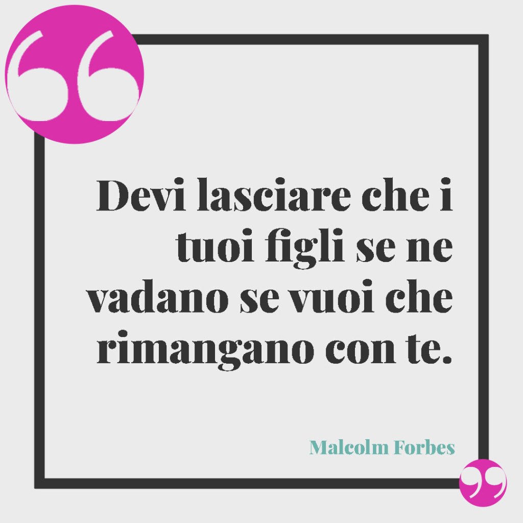 Frasi per i figli grandi. Devi lasciare che i tuoi figli se ne vadano se vuoi che rimangano con te. Malcolm Forbes