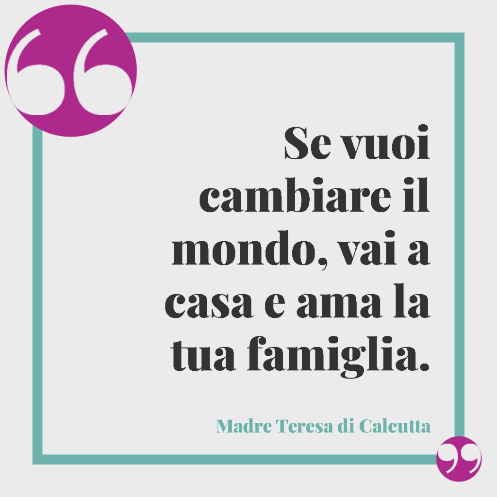 Frasi sui figli. Se vuoi cambiare il mondo, vai a casa e ama la tua famiglia. Madre Teresa di Calcutta