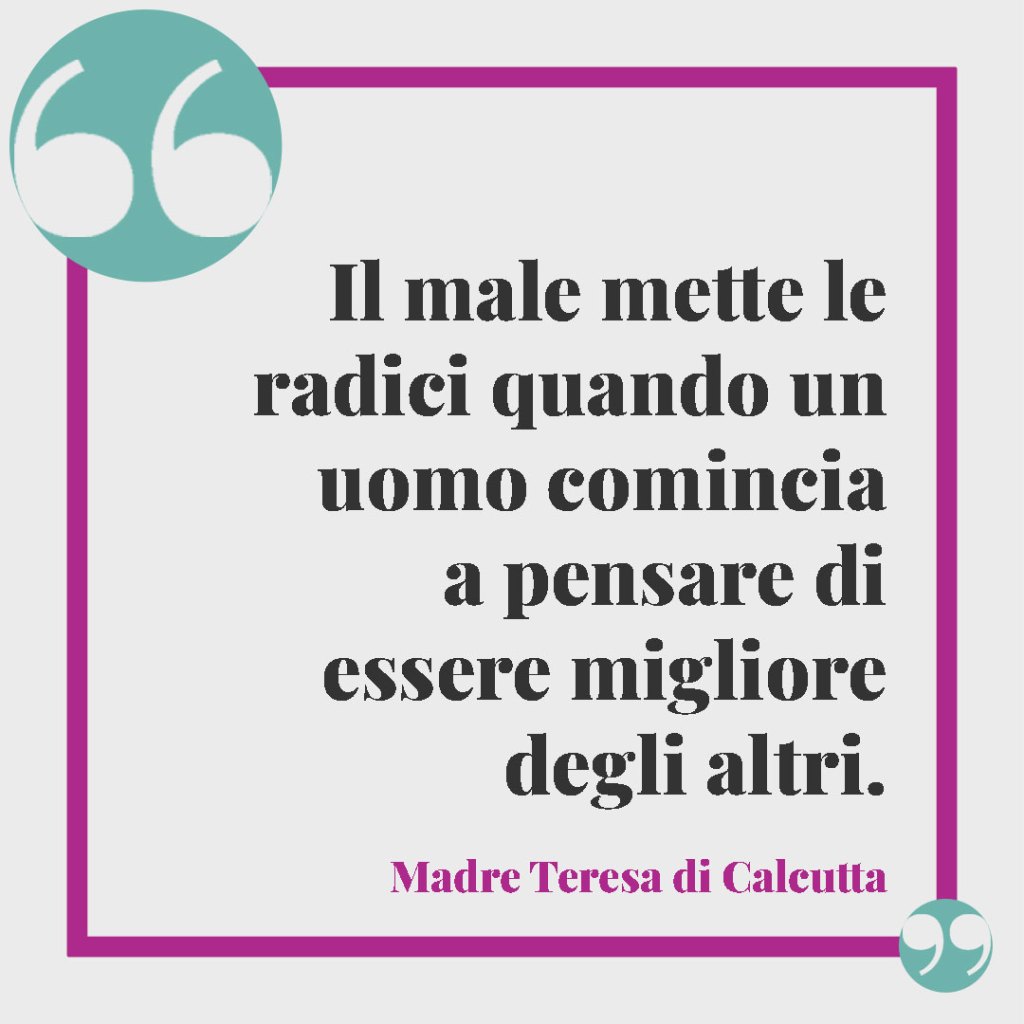 Frasi sui figli. Il male mette le radici quando un uomo comincia a pensare di essere migliore degli altri. Madre Teresa di Calcutta