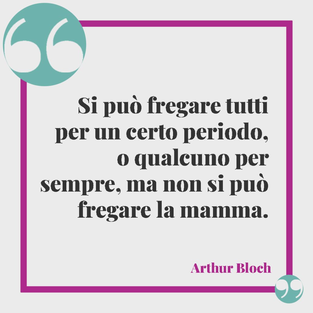 Frasi sui figli maschi. Si può fregare tutti per un certo periodo, o qualcuno per sempre, ma non si può fregare la mamma. Arthur Bloch