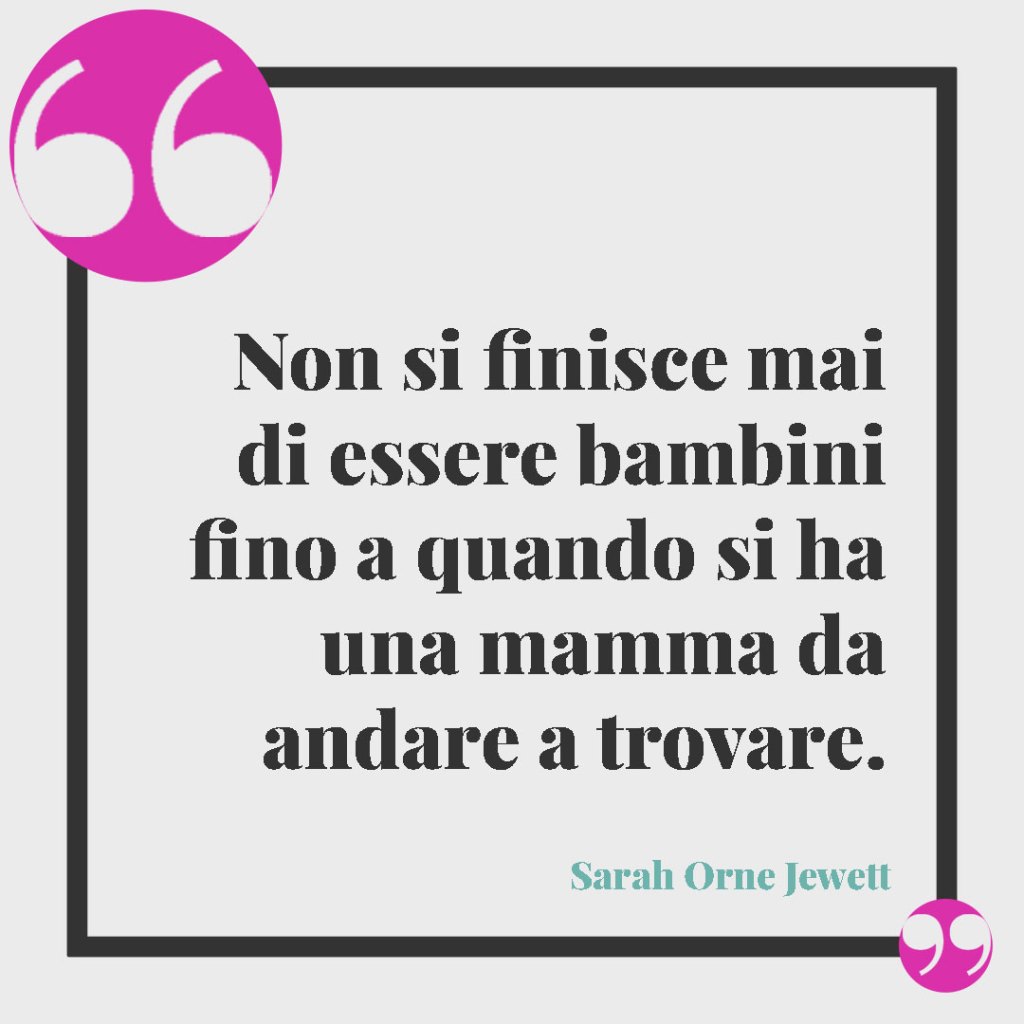 Frasi sui figli maschi. Non si finisce mai di essere bambini fino a quando si ha una mamma da andare a trovare. Sarah Orne Jewett