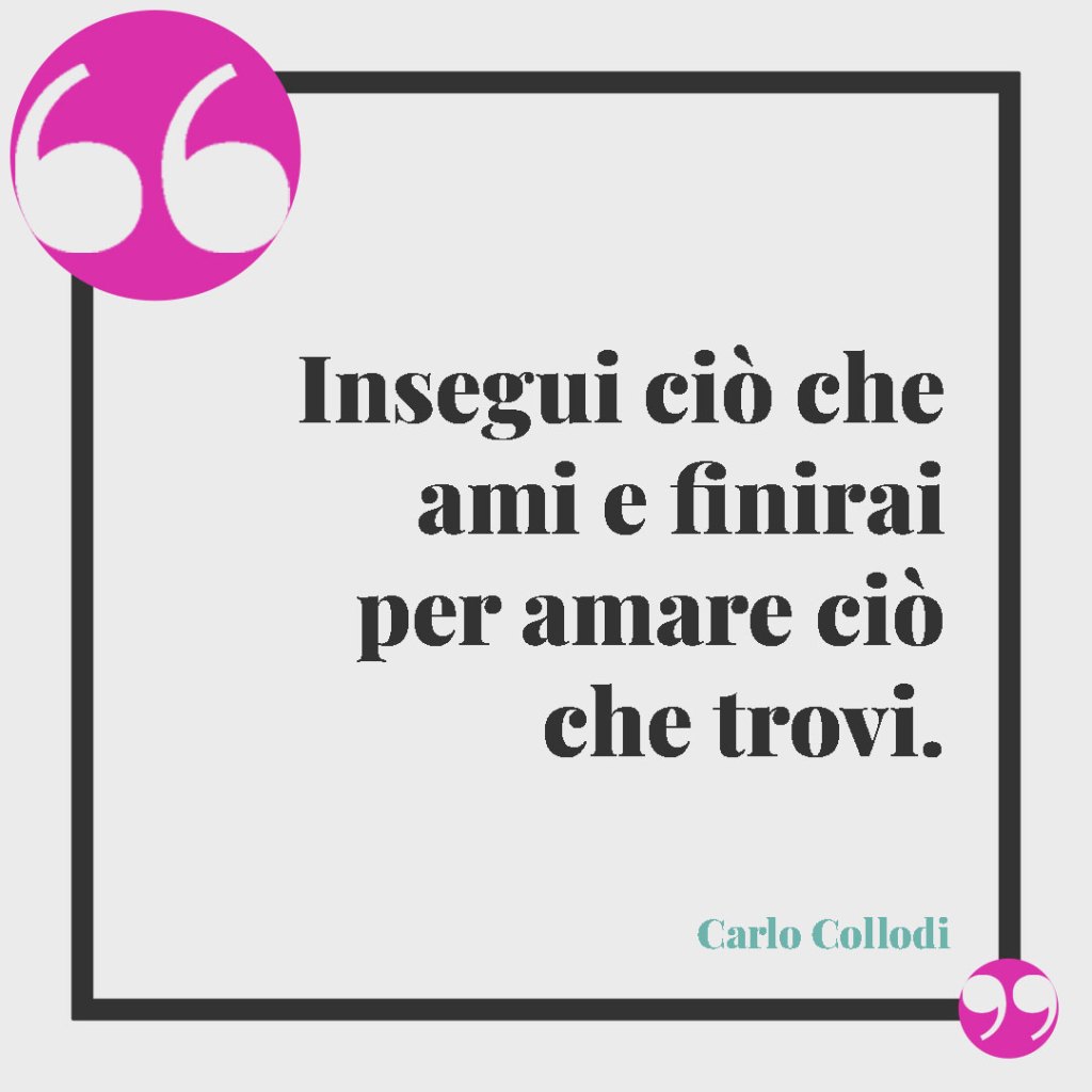 Frasi per la laurea di un nipote. Insegui ciò che ami e finirai per amare ciò che trovi. (Carlo Collodi)