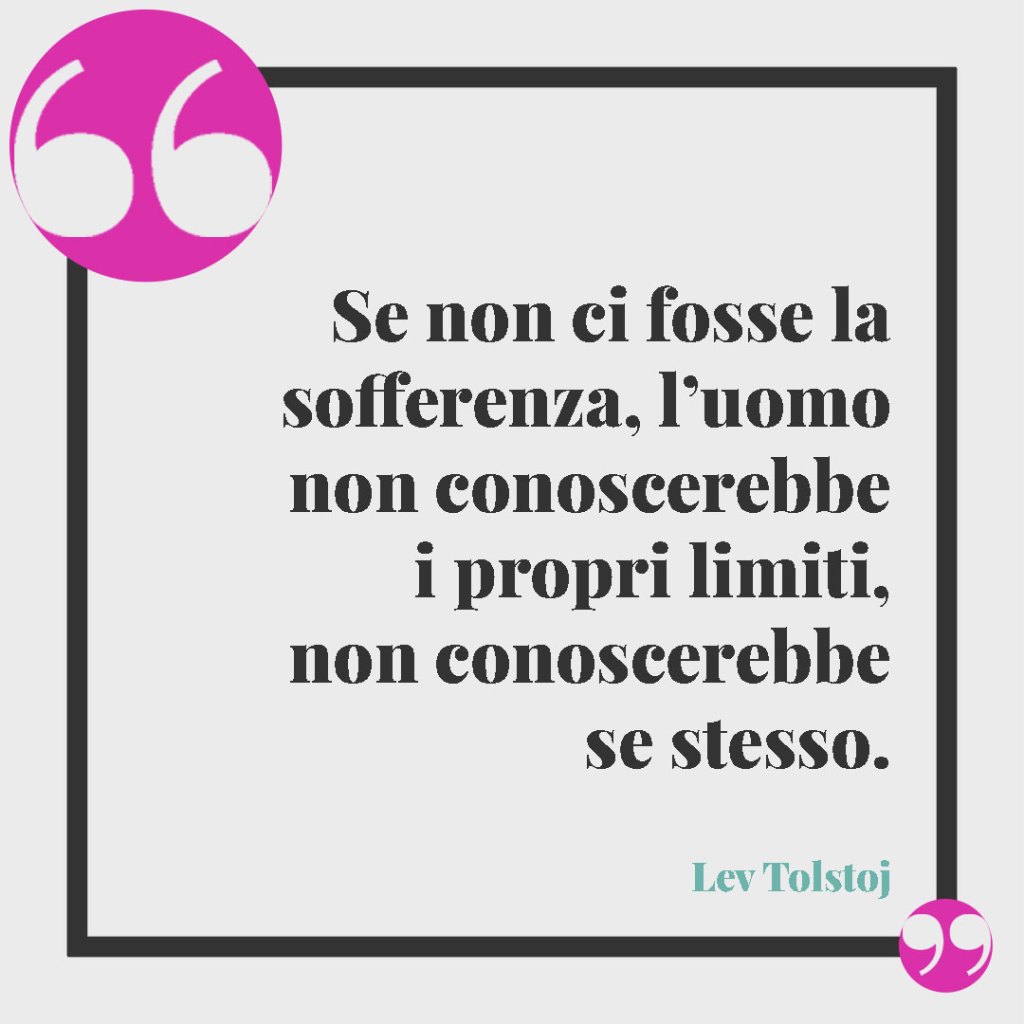 Frasi per la laurea di un nipote. Se non ci fosse la sofferenza, l’uomo non conoscerebbe i propri limiti, non conoscerebbe se stesso. (Lev Tolstoj)