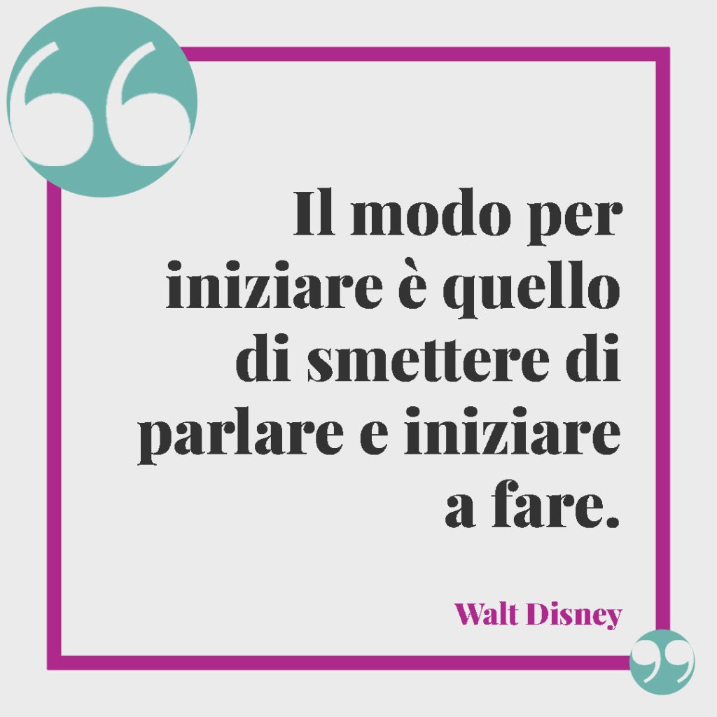 Frasi per la laurea di un nipote. Il modo per iniziare è quello di smettere di parlare e iniziare a fare. (Walt Disney)