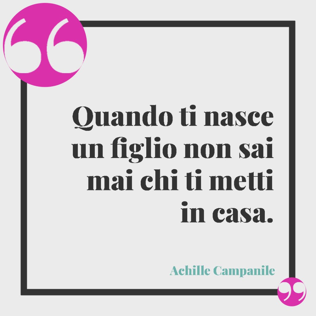 Frasi sul legame tra mamma e figlio. Quando ti nasce un figlio non sai mai chi ti metti in casa. (Achille Campanile)