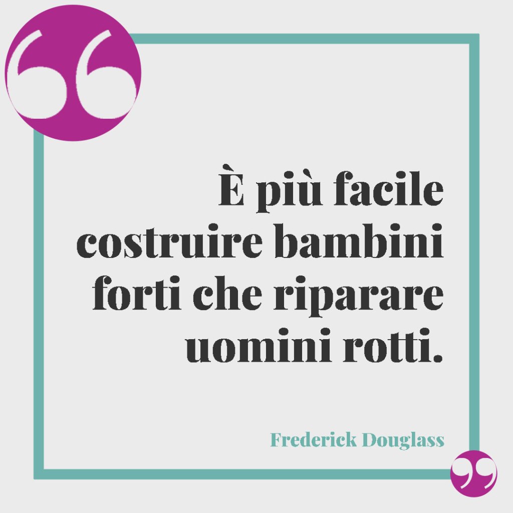 Frasi sul legame tra mamma e figlio. È più facile costruire bambini forti che riparare uomini rotti. (Frederick Douglass)