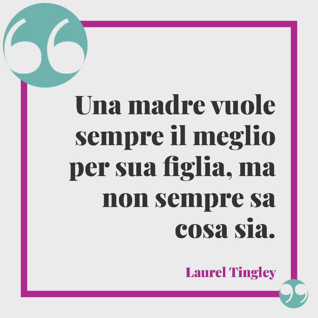 Frasi sul legame tra mamma e figlio. Una madre vuole sempre il meglio per sua figlia, ma non sempre sa cosa sia. (Lauren Tingley)