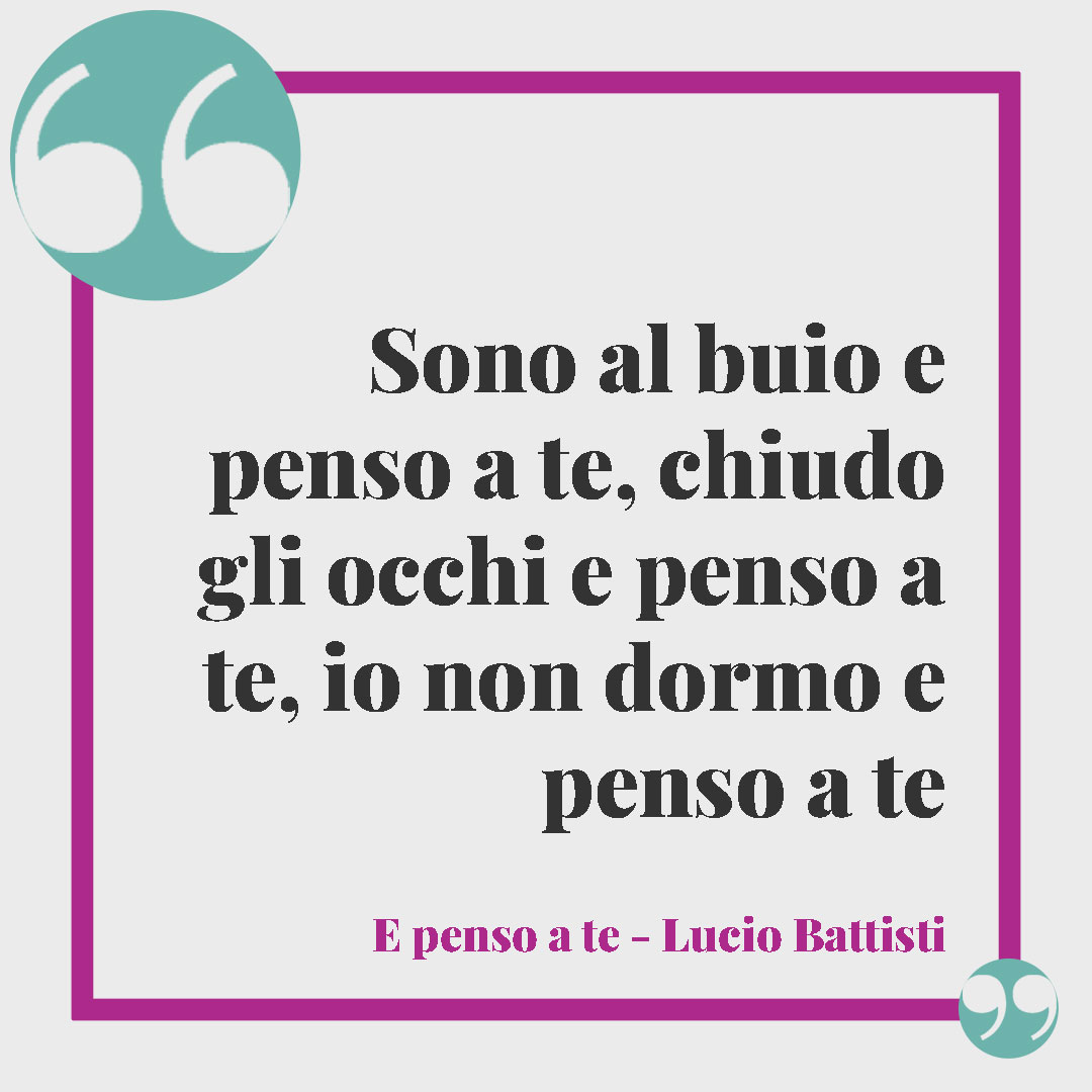 Frasi quando ti manca una persona speciale. Sono al buio e penso a te, chiudo gli occhi e penso a te, io non dormo e penso a te (E penso a te – Lucio Battisti)