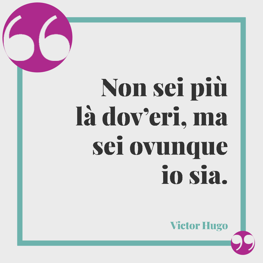 Frasi quando ti manca una persona speciale. Non sei più là dov’eri, ma sei ovunque io sia. (Victor Hugo)