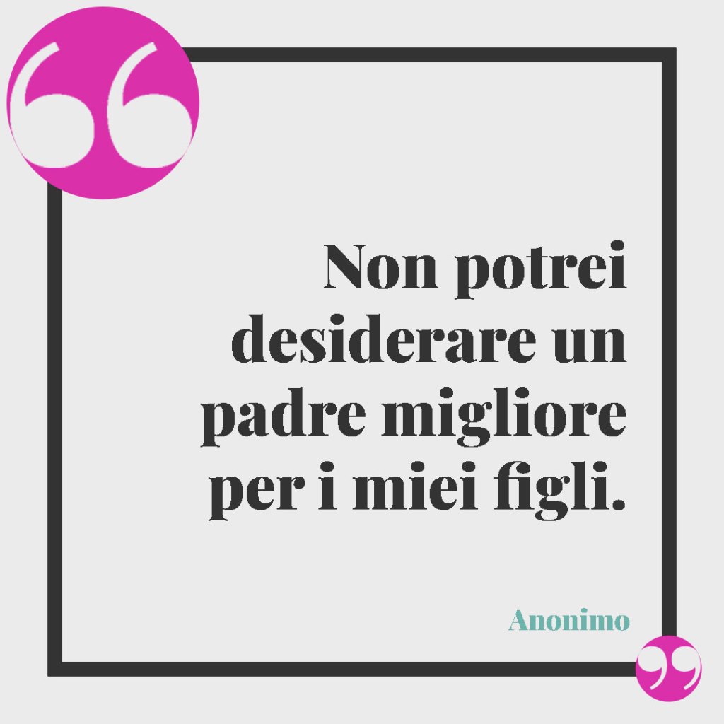 Frasi per un marito e papà. Non potrei desiderare un padre migliore per i miei figli.