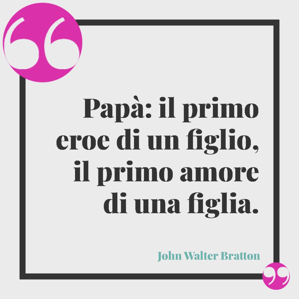 Frasi per un marito e papà. Papà: il primo eroe di un figlio, il primo amore di una figlia. (John Walter Bratton)
