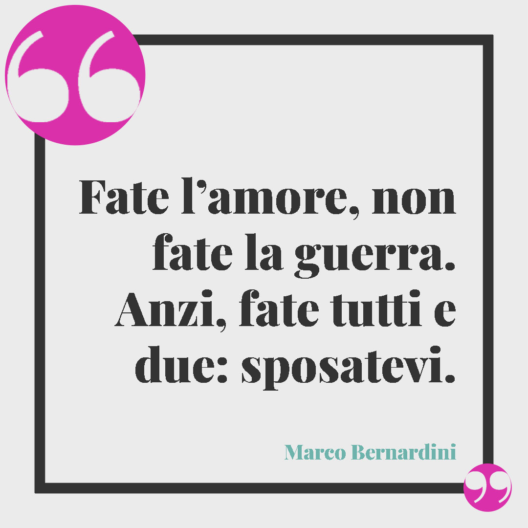 Frasi per matrimonio civile. Fate l’amore, non fate la guerra. Anzi, fate tutti e due: sposatevi. (Marco Bernardini)