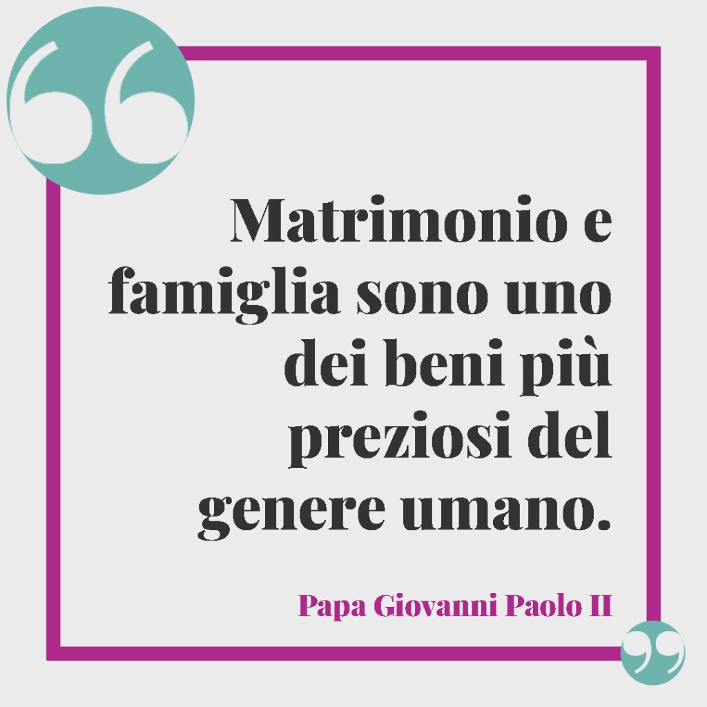 Frasi per le Nozze d'Argento. Matrimonio e famiglia sono uno dei beni più preziosi del genere umano. (Papa Giovanni Paolo II)