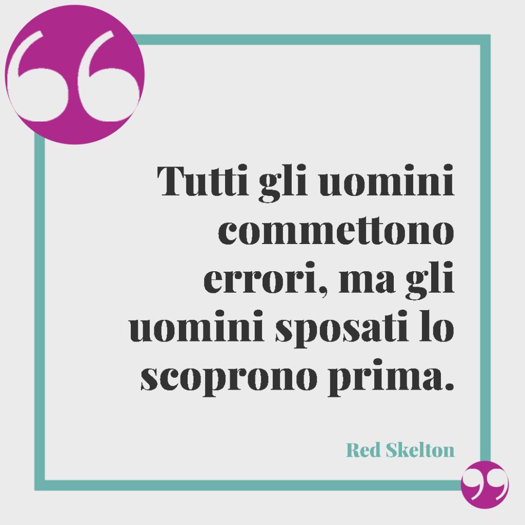 Frasi originali per gli auguri di matrimonio. Tutti gli uomini commettono errori, ma gli uomini sposati lo scoprono prima. (Red Skelton)