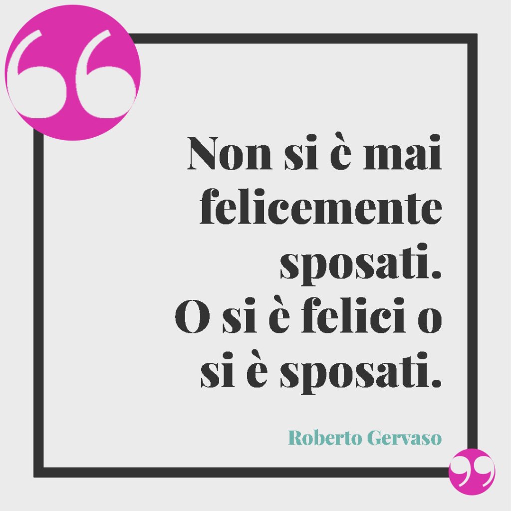 Frasi originali per gli auguri di matrimonio. Non si è mai felicemente sposati. O si è felici o si è sposati. (Roberto Gervaso)