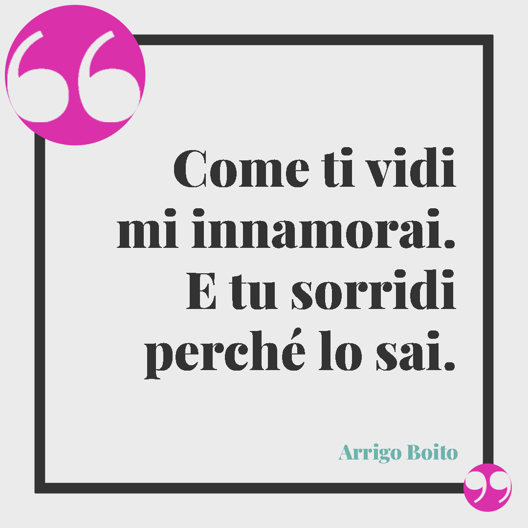 Frasi per dire sei importante. Come ti vidi mi innamorai. E tu sorridi perché lo sai. (Arrigo Boito)