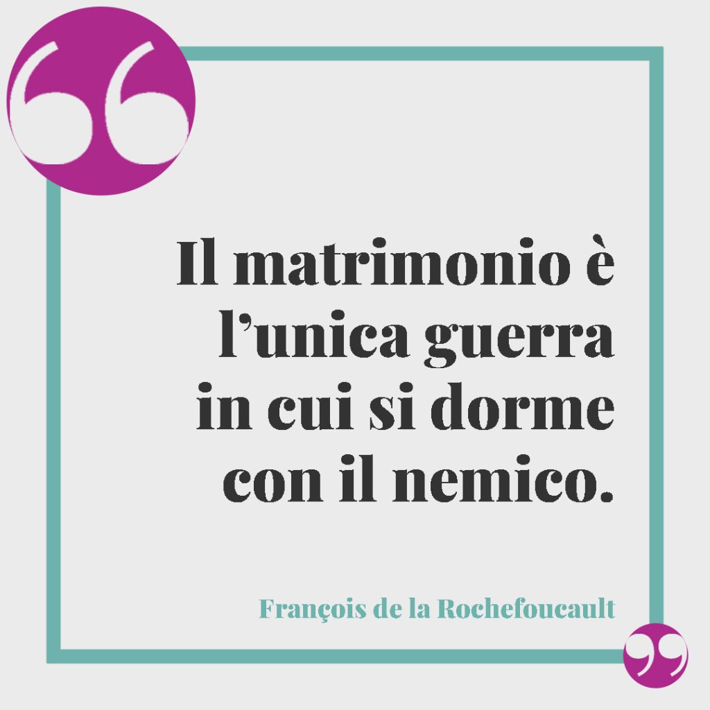 Frasi per il matrimonio di amici. Il matrimonio è l’unica guerra in cui si dorme con il nemico. (François de la Rochefoucault)
