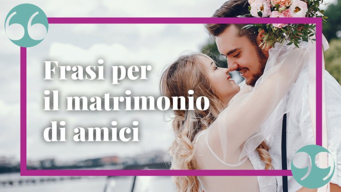 Frasi di auguri di matrimonio per gli amici: le più belle e commoventi