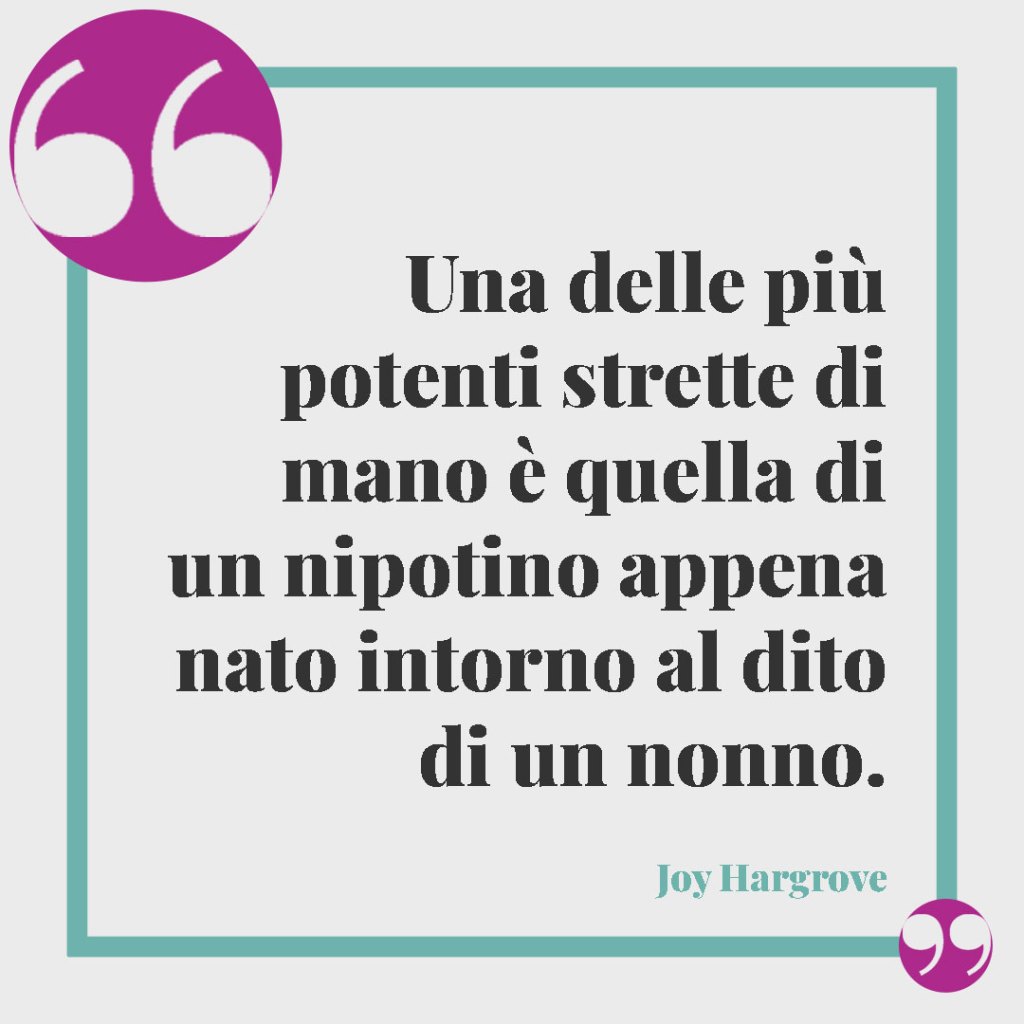 Frasi sui nipoti. Una delle più potenti strette di mano è quella di un nipotino appena nato intorno al dito di un nonno. (Joy Hargrove)