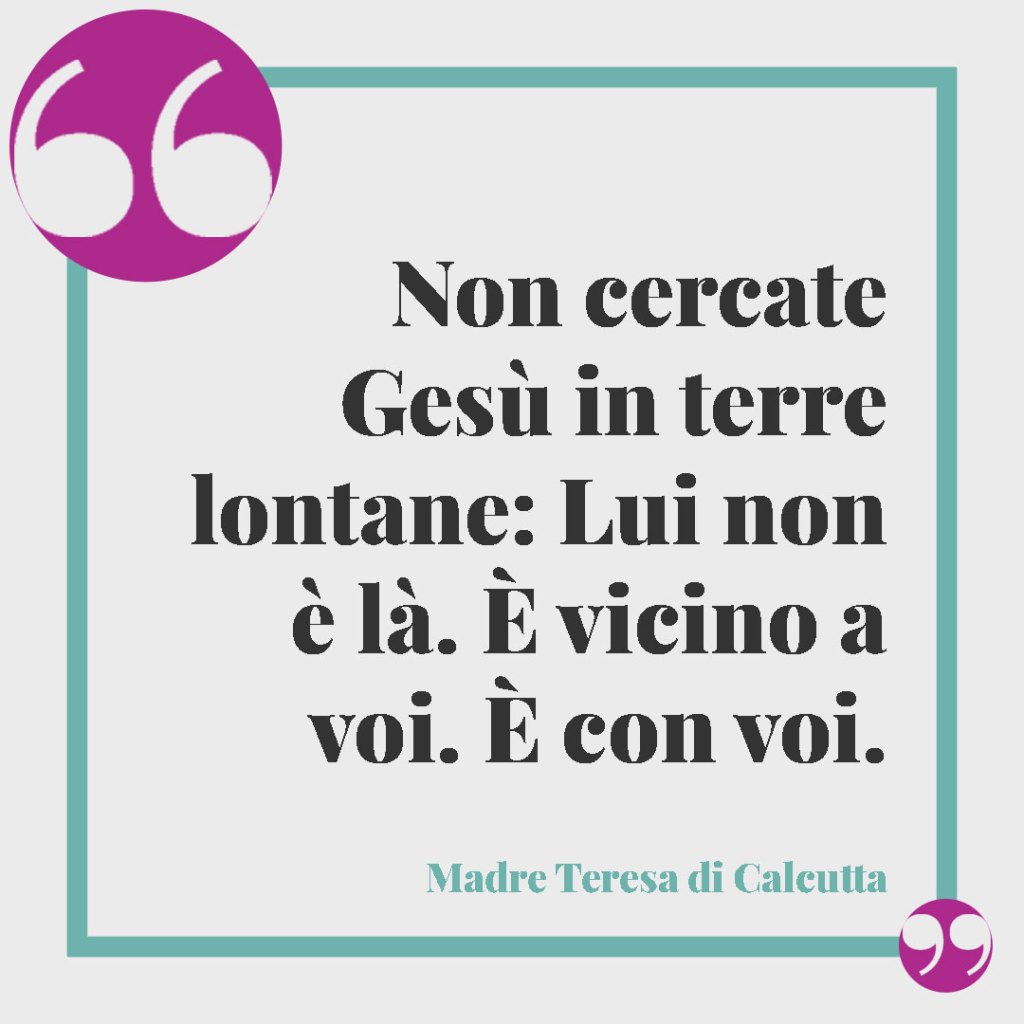 Frasi sui nipoti. Non cercate Gesù in terre lontane: Lui non è là. È vicino a voi. È con voi. (Madre Teresa di Calcutta)