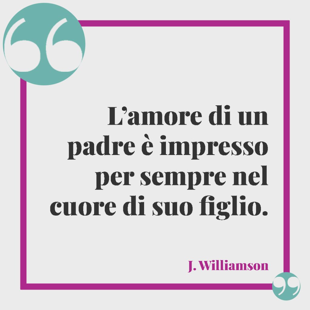 Frasi per ricordare il papà defunto. L’amore di un padre è impresso per sempre nel cuore di suo figlio. (J. Williamson)