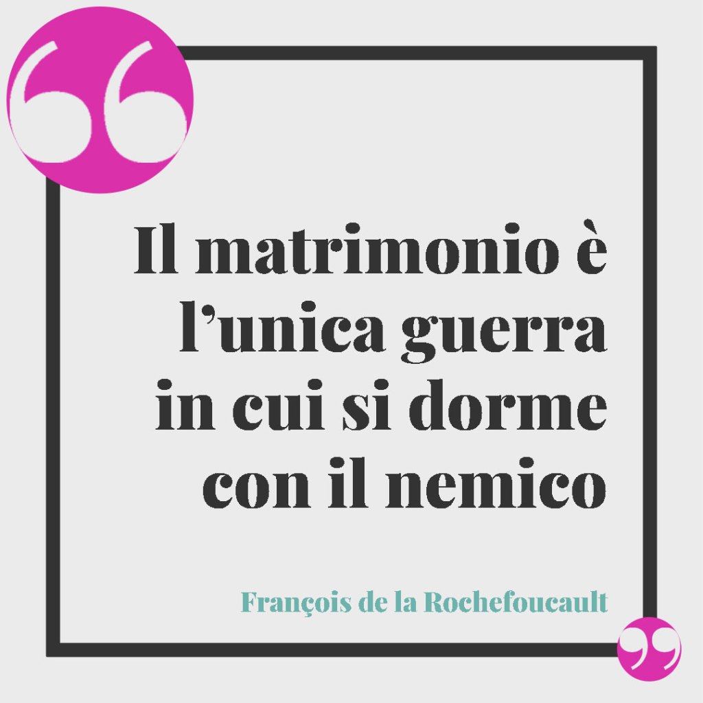 Frasi per la promessa di matrimonio. Il matrimonio è l’unica guerra in cui si dorme con il nemico (François de la Rochefoucault).