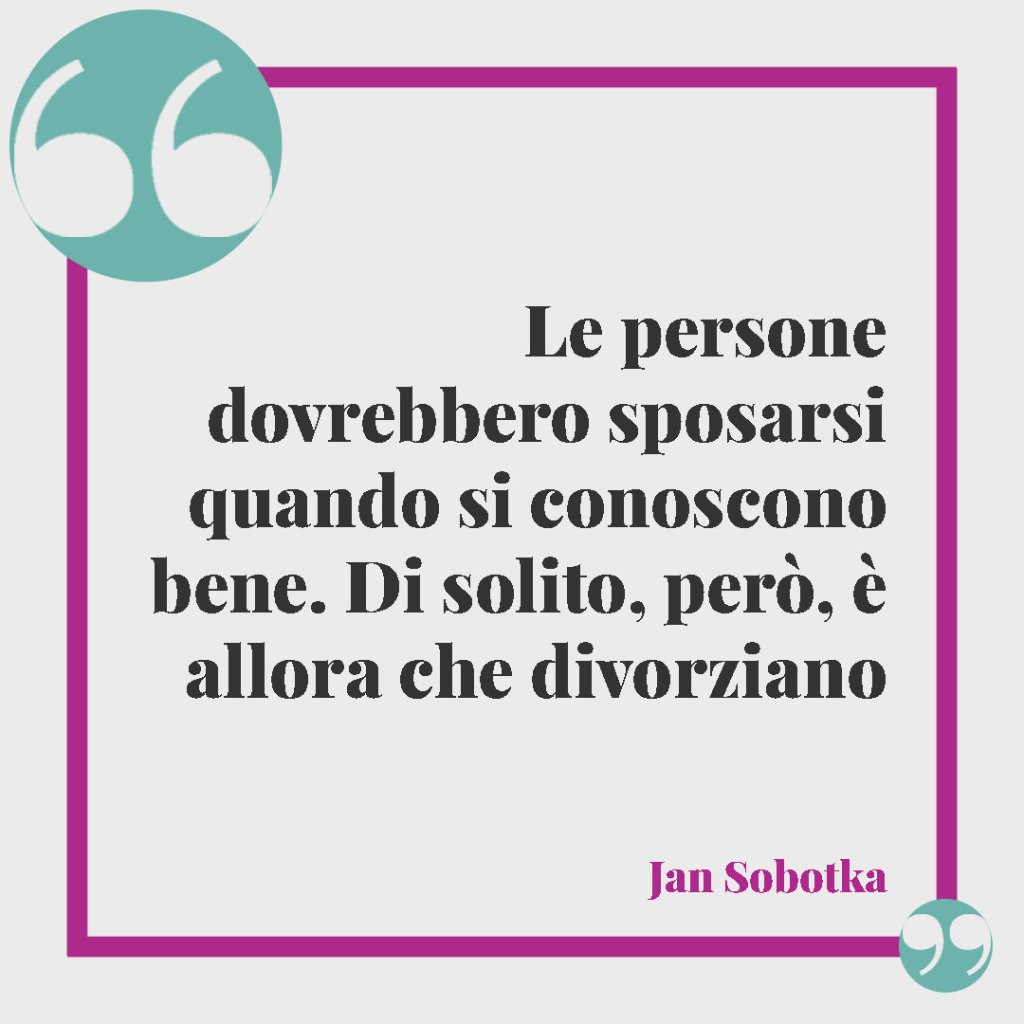 Frasi per la promessa di matrimonio. Le persone dovrebbero sposarsi quando si conoscono bene. Di solito, però, è allora che divorziano (Jan Sobotka).