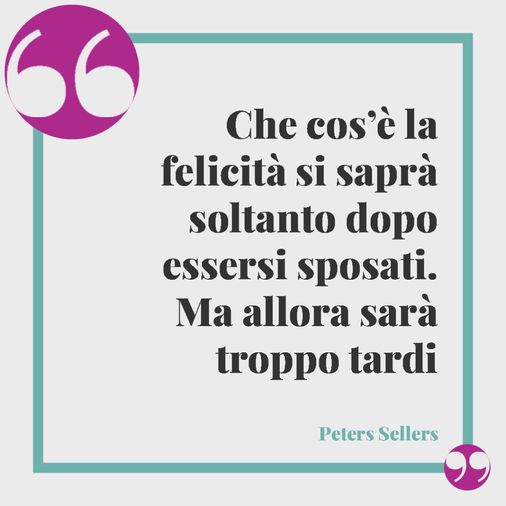 Frasi per la promessa di matrimonio. Che cos’è la felicità si saprà soltanto dopo essersi sposati. Ma allora sarà troppo tardi (Peters Sellers).