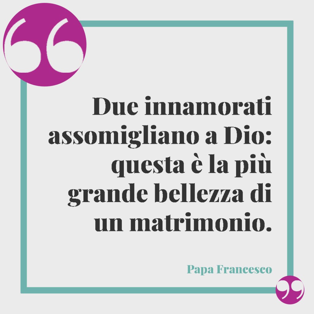 Frasi religiose per le Nozze d'Oro. Due innamorati assomigliano a Dio: questa è la più grande bellezza di un matrimonio. Papa Francesco