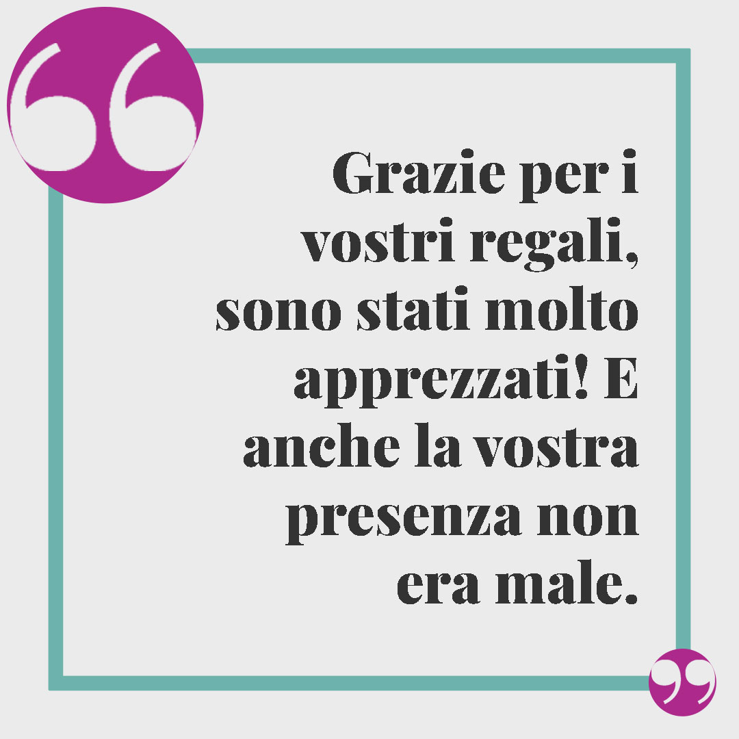 Frasi ringraziamento matrimonio. Grazie per i vostri regali, sono stati molto apprezzati! E anche la vostra presenza non era male.