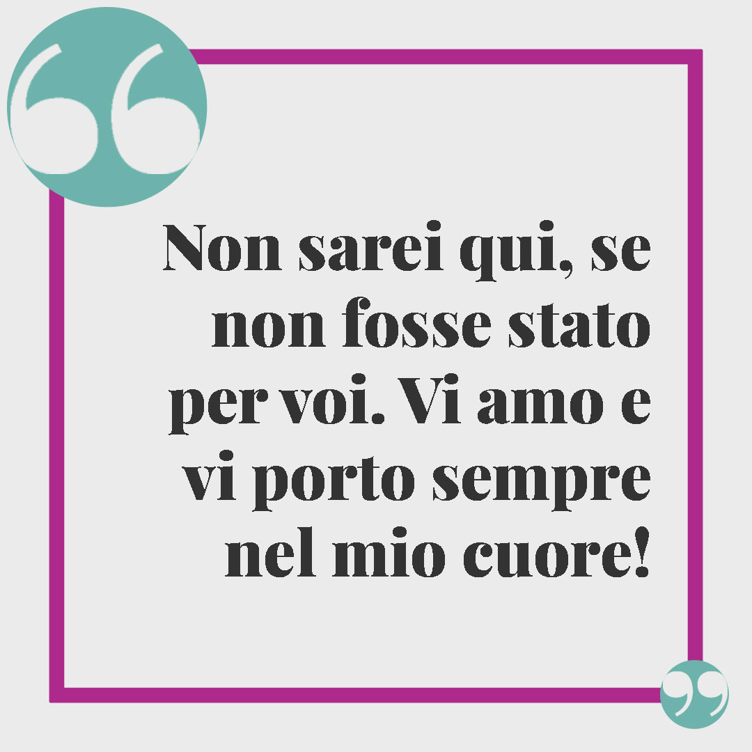 Frasi ringraziamento matrimonio. Non sarei qui, se non fosse stato per voi. Vi amo e vi porto sempre nel mio cuore!