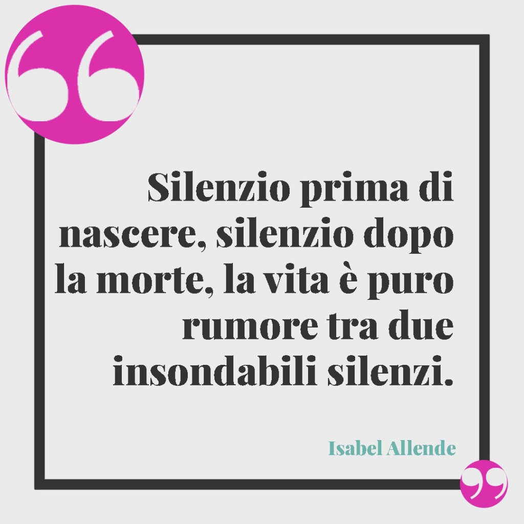 Frasi simpatiche per la nascita. Silenzio prima di nascere, silenzio dopo la morte, la vita è puro rumore tra due insondabili silenzi. (Isabel Allende)