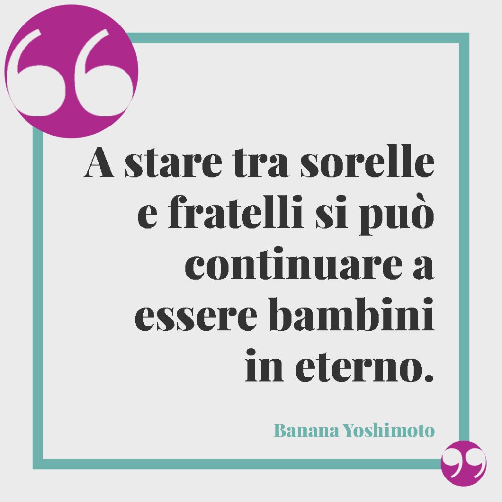 Frasi sui figli. A stare tra sorelle e fratelli si può continuare a essere bambini in eterno. Banana Yoshimoto