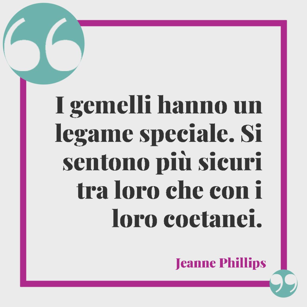 Frasi sui figli. I gemelli hanno un legame speciale. Si sentono più sicuri tra loro che con i loro coetanei. Jeanne Phillips
