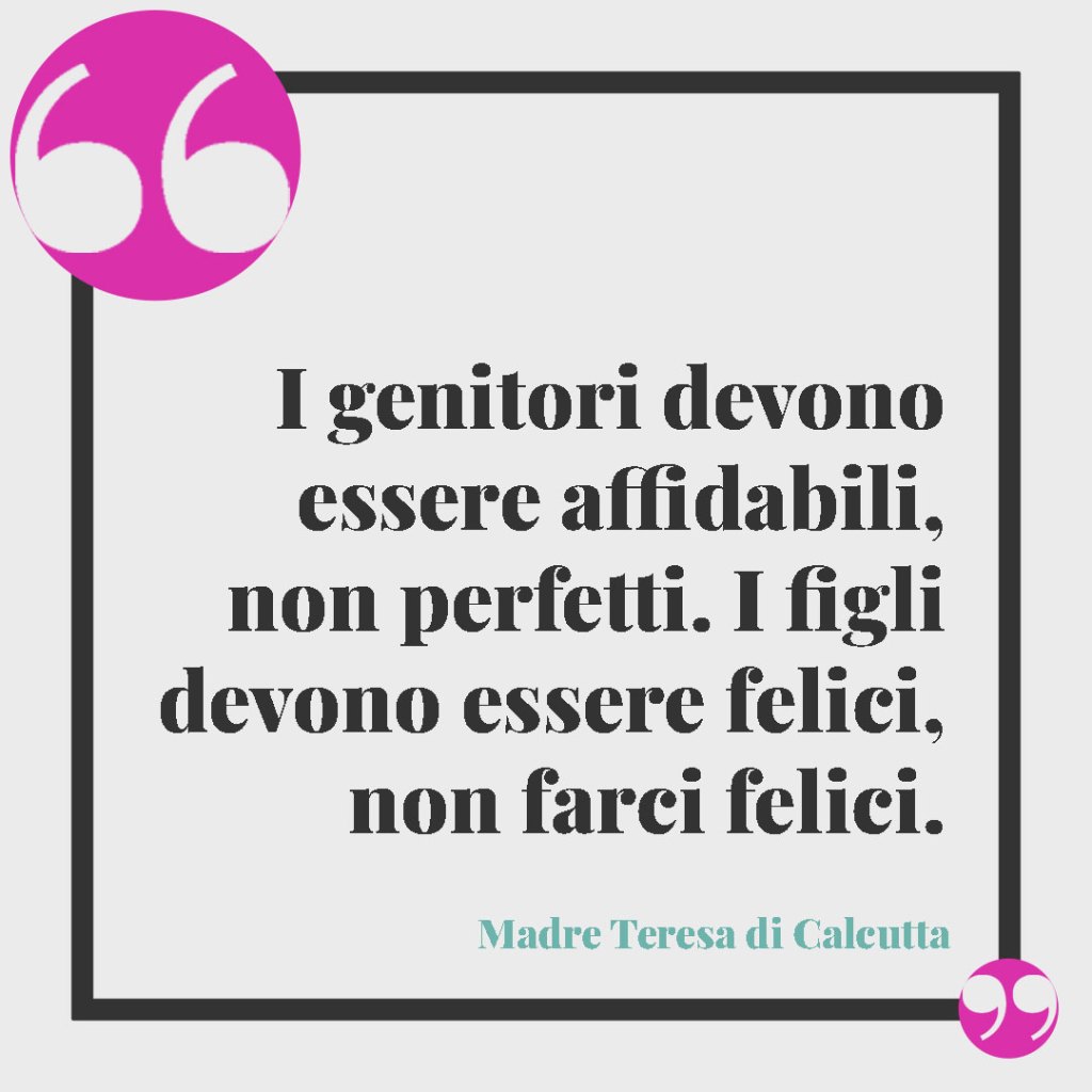 Frasi sui figli. I genitori devono essere affidabili, non perfetti. I figli devono essere felici, non farci felici. Madre Teresa di Calcutta