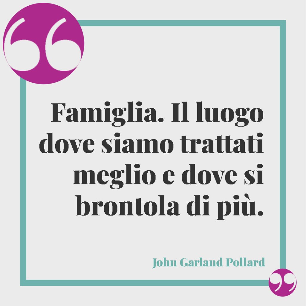 Frasi sulla famiglia. Famiglia. Il luogo dove siamo trattati meglio e dove si brontola di più. - John Garland Pollard