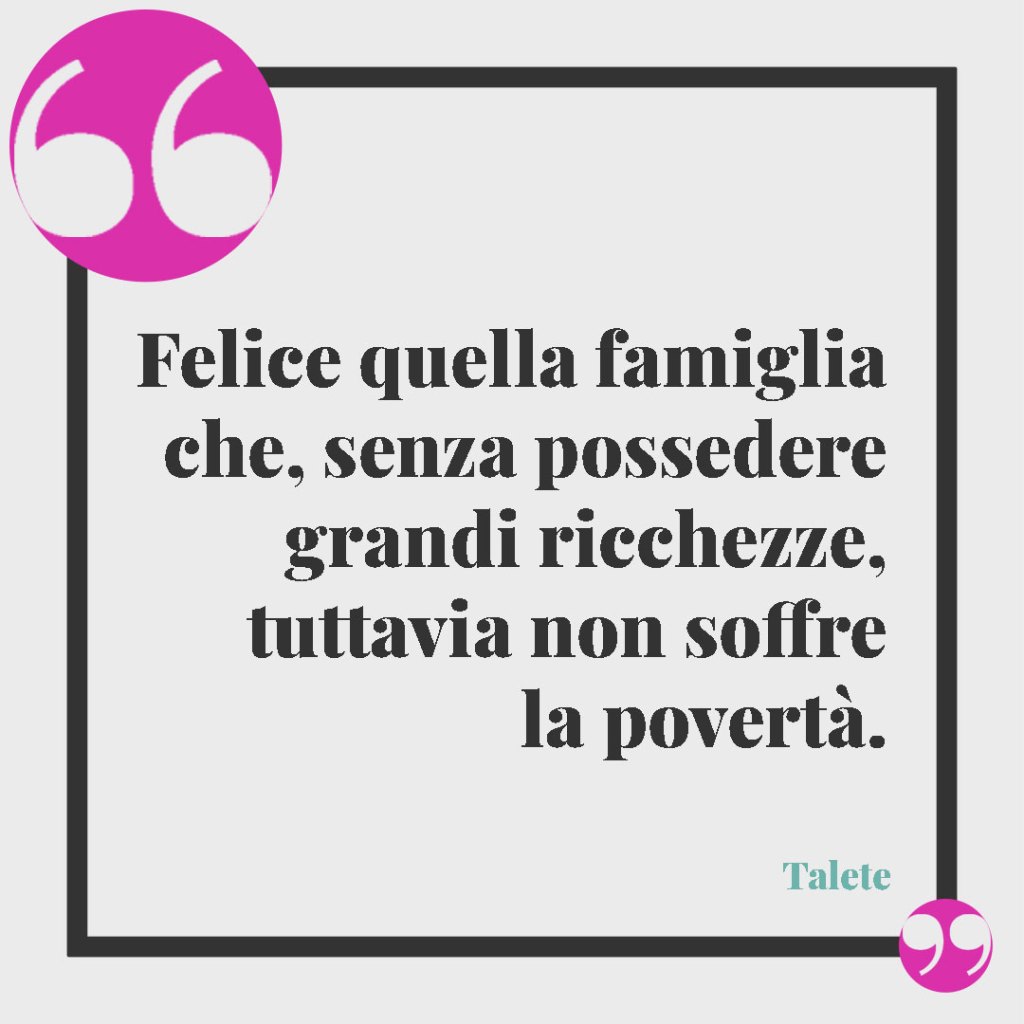 Frasi sulla famiglia. Felice quella famiglia che, senza possedere grandi ricchezze, tuttavia non soffre la povertà.- Talete