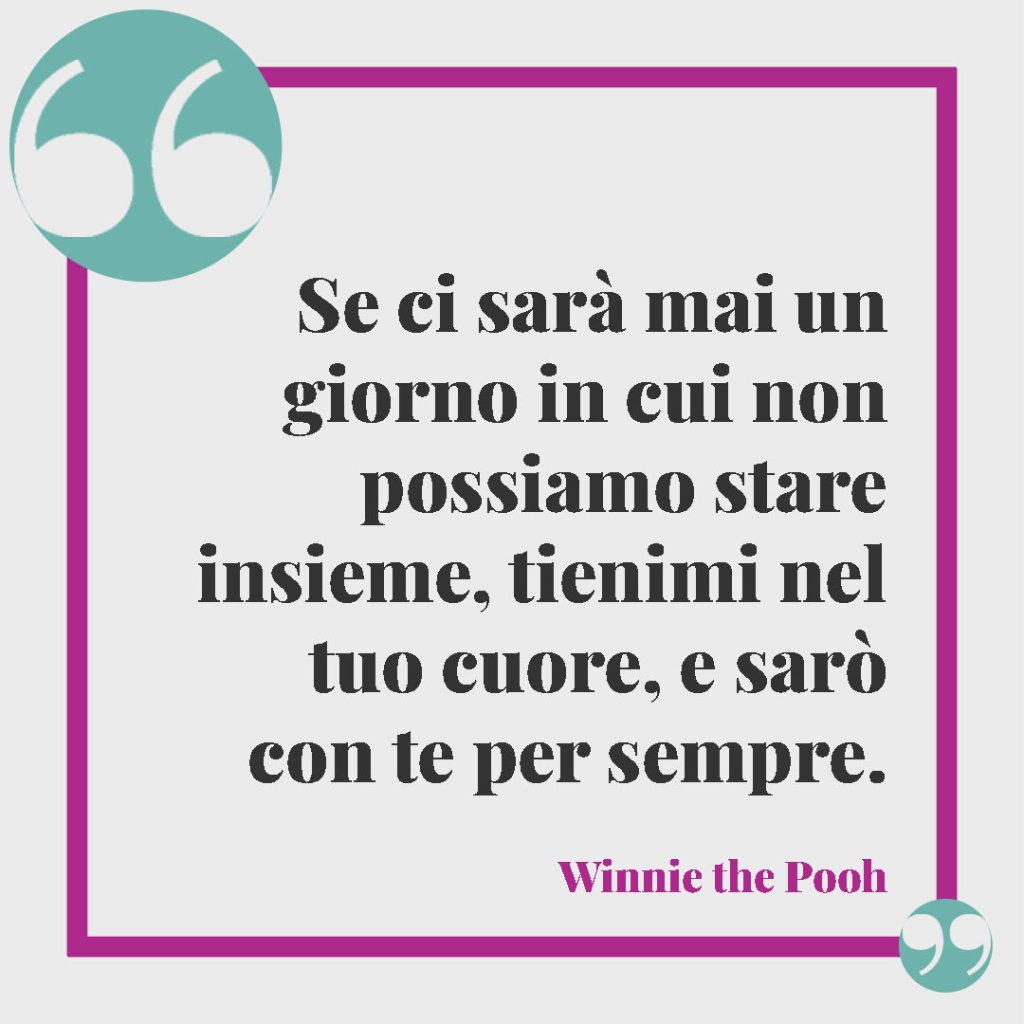 Frasi sulla famiglia. Se ci sarà mai un giorno in cui non possiamo stare insieme, tienimi nel tuo cuore, e sarò con te per sempre.- Winnie the Pooh