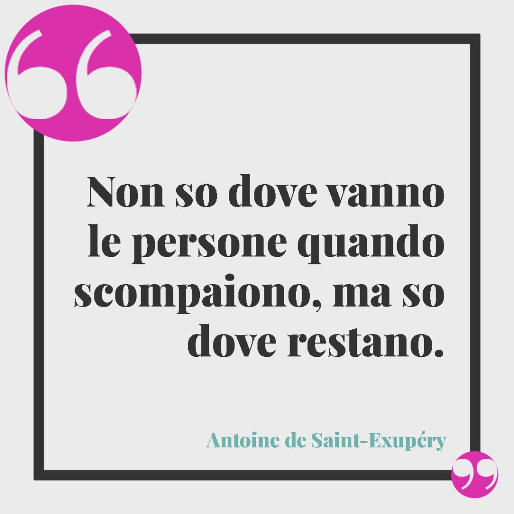 Frasi sulla nonna. Non so dove vanno le persone quando scompaiono, ma so dove restano. (Antoine de Saint-Exupéry)
