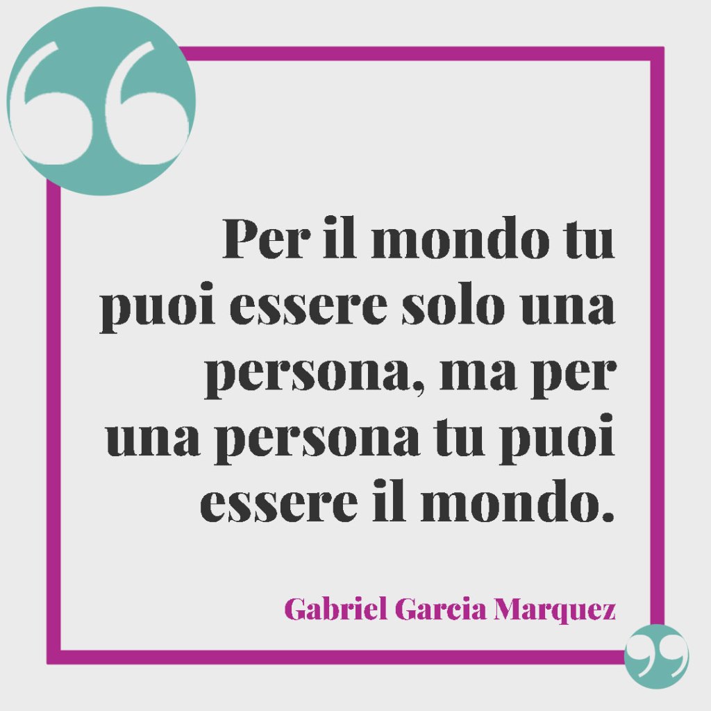 Frasi sulla nonna. Per il mondo tu puoi essere solo una persona, ma per una persona tu puoi essere il mondo. (Gabriel Garcia Marquez)