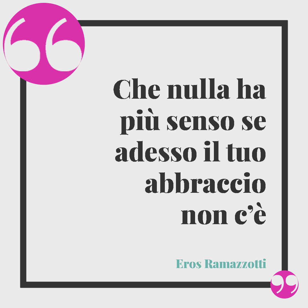 Frasi sull’abbraccio. Che nulla ha più senso se adesso il tuo abbraccio non c’è (Sei un pensiero speciale – Eros Ramazzotti)
