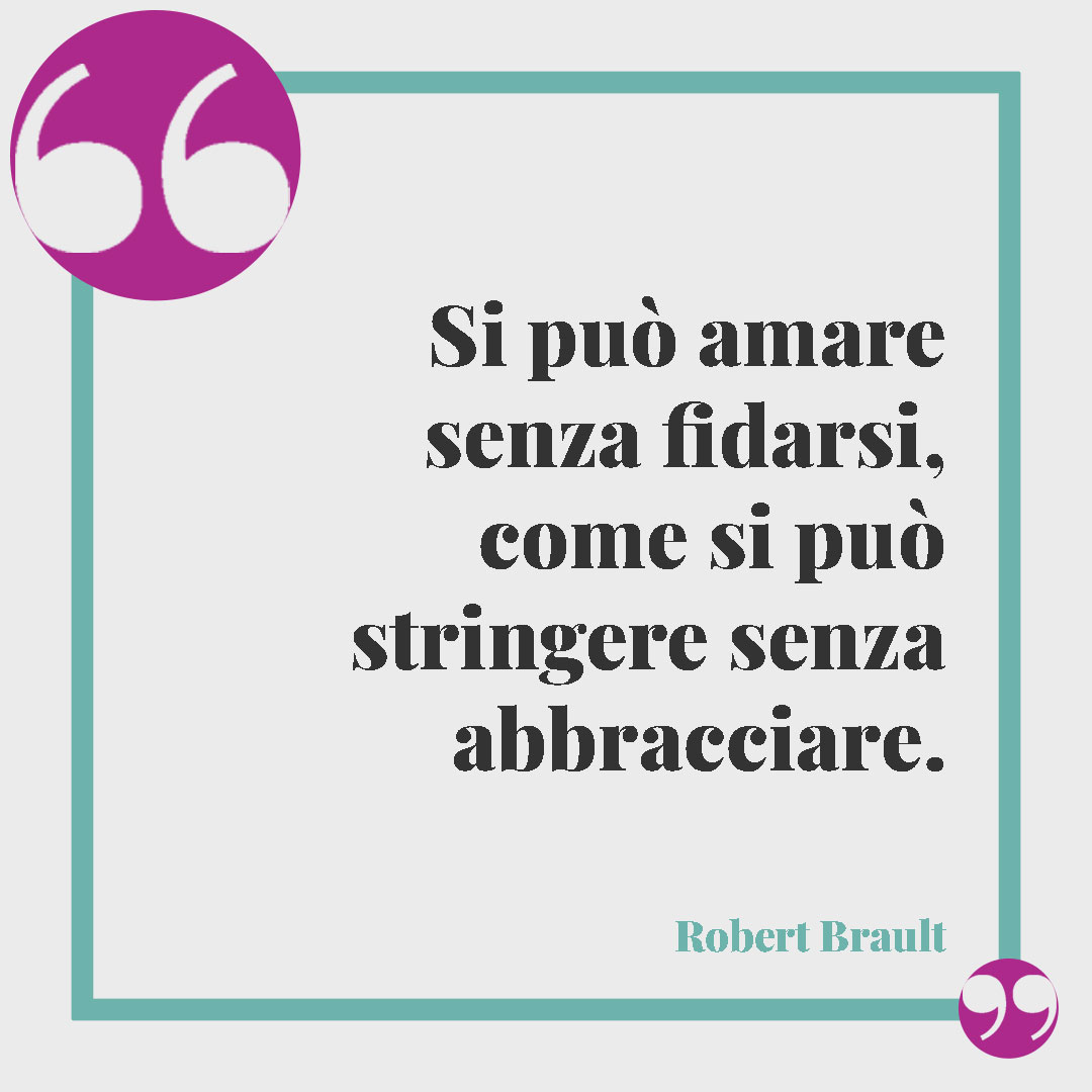 Frasi sull’abbraccio.Si può amare senza fidarsi, come si può stringere senza abbracciare. (Robert Brault)