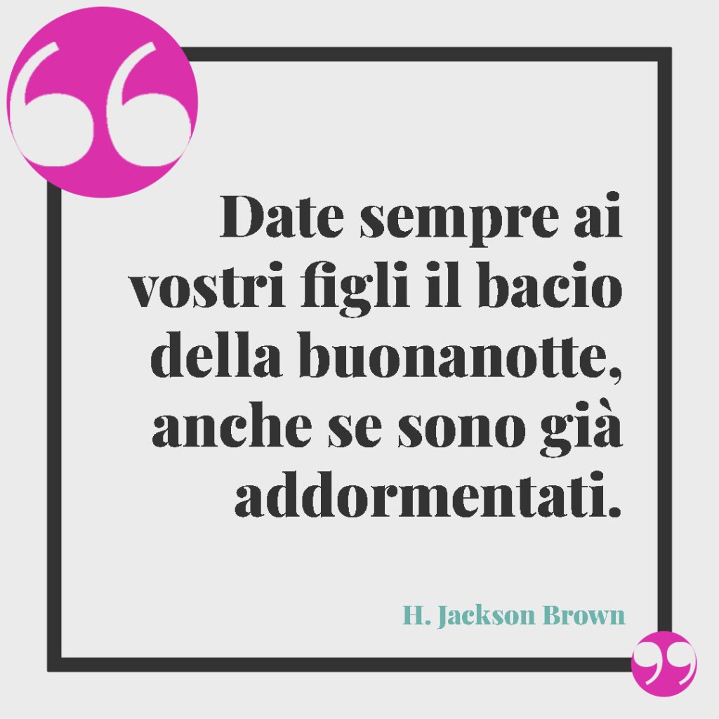 Frasi sui figli da tatuare. Date sempre ai vostri figli il bacio della buonanotte, anche se sono già addormentati. H. Jackson Brown
