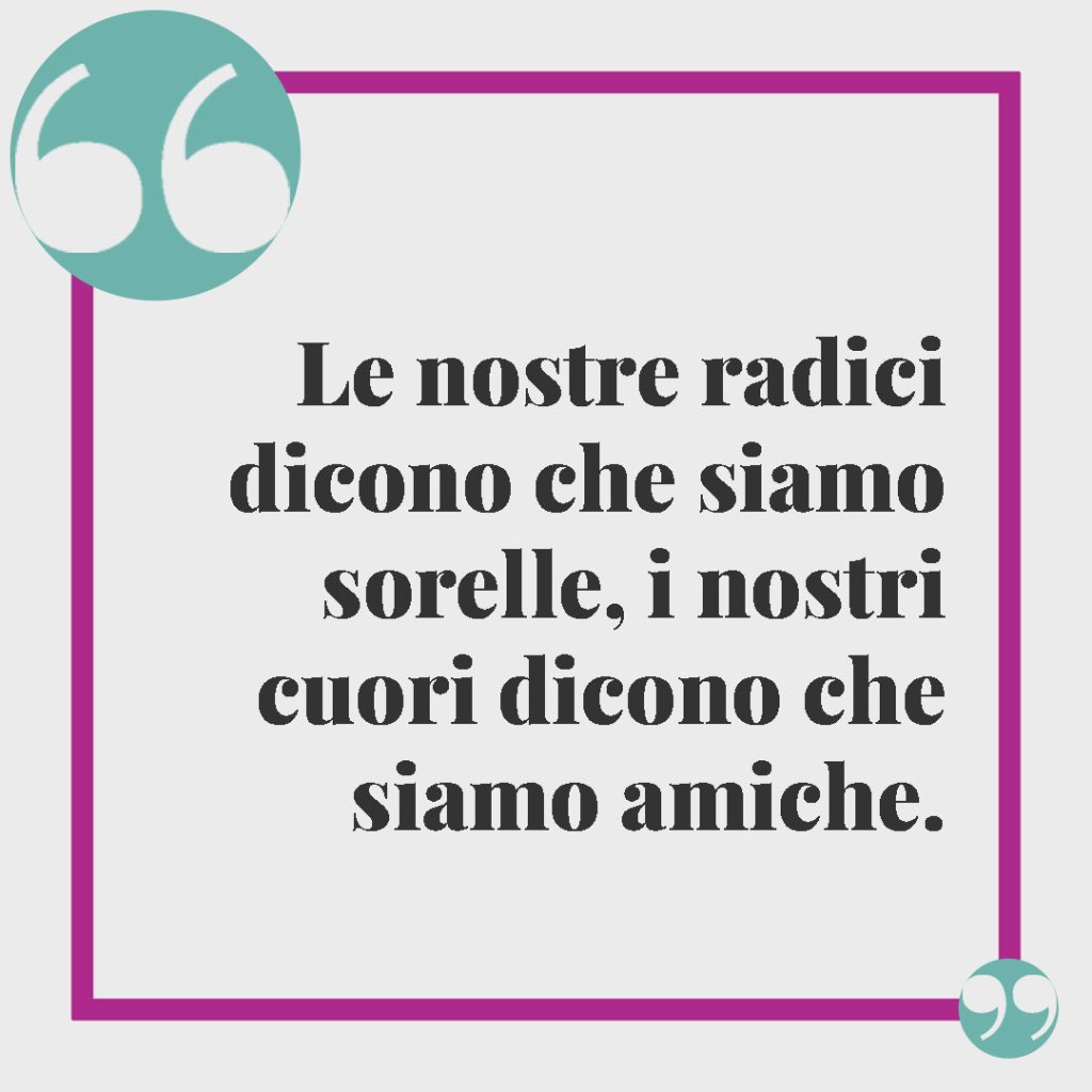 Frasi per una sorella speciale. Le nostre radici dicono che siamo sorelle, i nostri cuori dicono che siamo amiche.