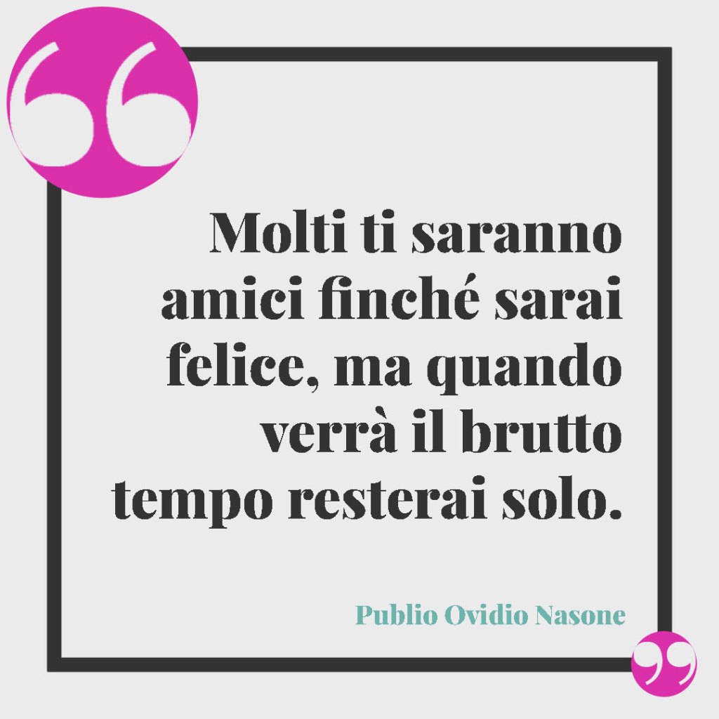 Frasi sulla delusione per un’amicizia finita. Molti ti saranno amici finché sarai felice, ma quando verrà il brutto tempo resterai solo. Publio Ovidio Nasone