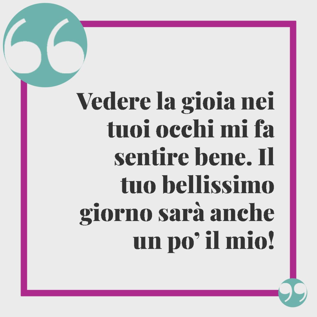 Frasi per il biglietto del matrimonio. Vedere la gioia nei tuoi occhi mi fa sentire bene. Il tuo bellissimo giorno sarà anche un po’ il mio!